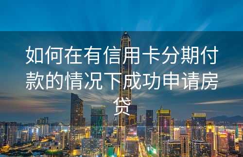 如何在有信用卡分期付款的情况下成功申请房贷