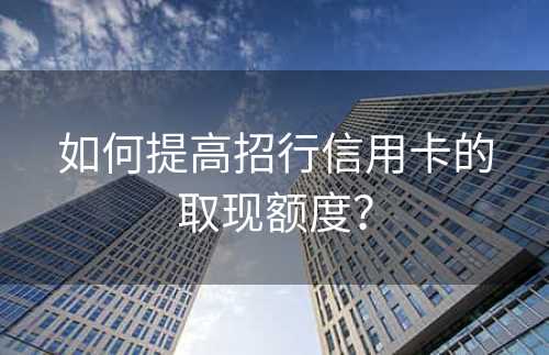 如何提高招行信用卡的取现额度？