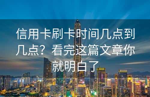 信用卡刷卡时间几点到几点？看完这篇文章你就明白了