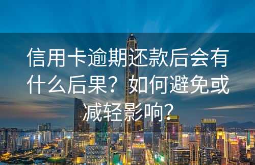 信用卡逾期还款后会有什么后果？如何避免或减轻影响？