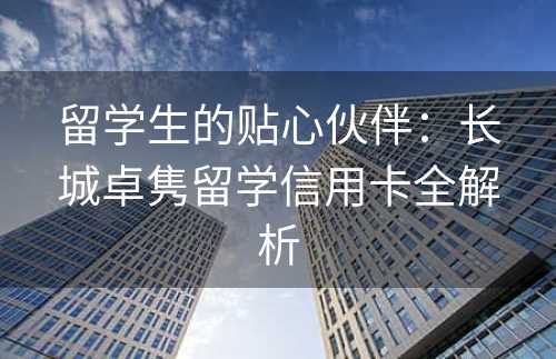 留学生的贴心伙伴：长城卓隽留学信用卡全解析