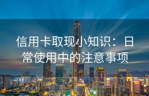 信用卡取现小知识：日常使用中的注意事项