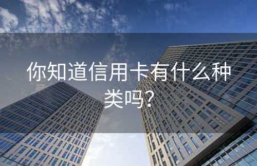 你知道信用卡有什么种类吗？