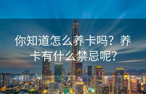 你知道怎么养卡吗？养卡有什么禁忌呢？