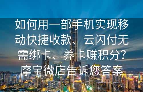 如何用一部手机实现移动快捷收款、云闪付无需绑卡、养卡赚积分？摩宝微店告诉您答案