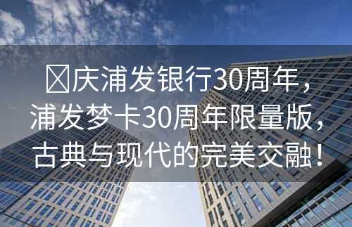 ​庆浦发银行30周年，浦发梦卡30周年限量版，古典与现代的完美交融！