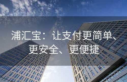 浦汇宝：让支付更简单、更安全、更便捷