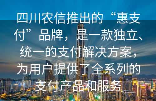 四川农信推出的“惠支付”品牌，是一款独立、统一的支付解决方案，为用户提供了全系列的支付产品和服务