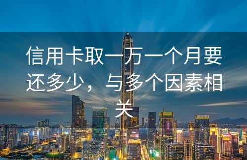 信用卡取一万一个月要还多少，与多个因素相关