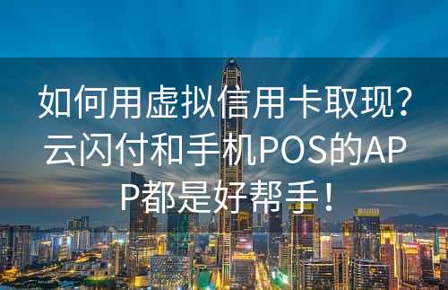 如何用虚拟信用卡取现？云闪付和手机POS的APP都是好帮手！