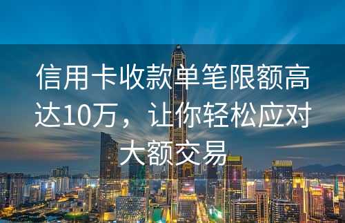 信用卡收款单笔限额高达10万，让你轻松应对大额交易