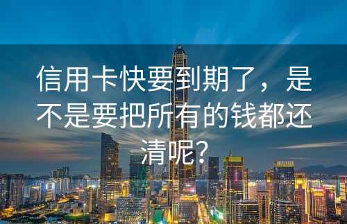 信用卡快要到期了，是不是要把所有的钱都还清呢？