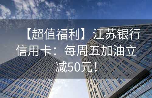 【超值福利】江苏银行信用卡：每周五加油立减50元！