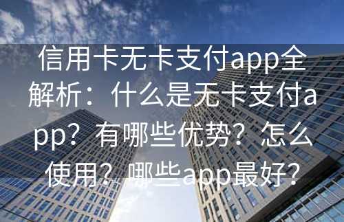 信用卡无卡支付app全解析：什么是无卡支付app？有哪些优势？怎么使用？哪些app最好？