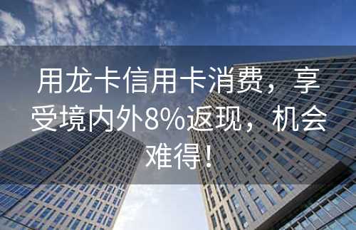 用龙卡信用卡消费，享受境内外8%返现，机会难得！