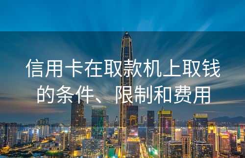 信用卡在取款机上取钱的条件、限制和费用