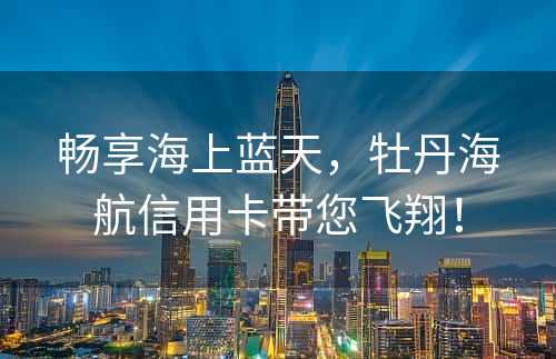 畅享海上蓝天，牡丹海航信用卡带您飞翔！