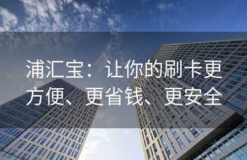 浦汇宝：让你的刷卡更方便、更省钱、更安全