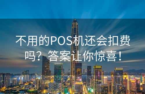 不用的POS机还会扣费吗？答案让你惊喜！