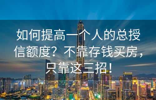 如何提高一个人的总授信额度？不靠存钱买房，只靠这三招！