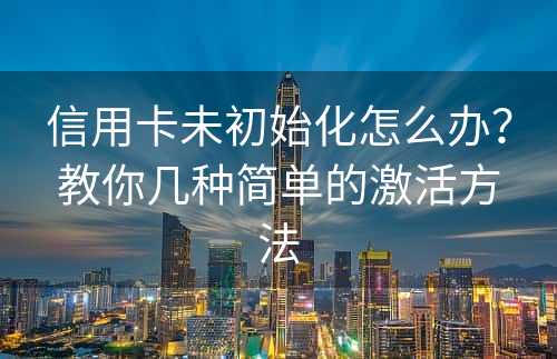 信用卡未初始化怎么办？教你几种简单的激活方法