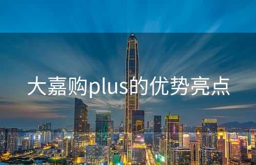 大嘉购plus的优势亮点