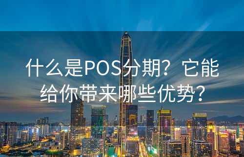 什么是POS分期？它能给你带来哪些优势？