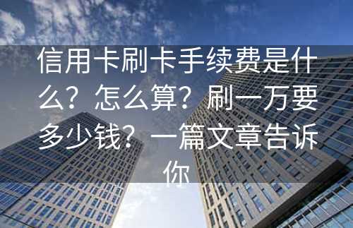 信用卡刷卡手续费是什么？怎么算？刷一万要多少钱？一篇文章告诉你