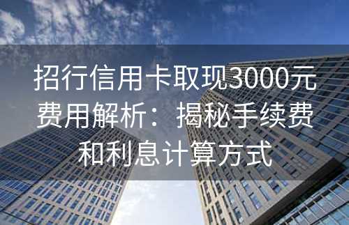 招行信用卡取现3000元费用解析：揭秘手续费和利息计算方式