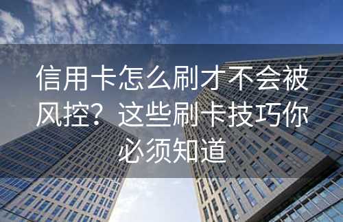 信用卡怎么刷才不会被风控？这些刷卡技巧你必须知道