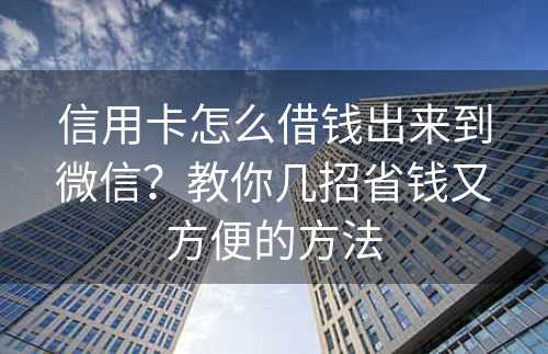 信用卡怎么借钱出来到微信？教你几招省钱又方便的方法