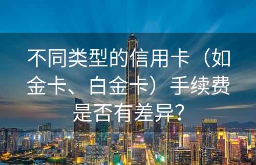 不同类型的信用卡（如金卡、白金卡）手续费是否有差异？