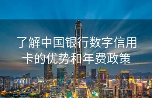 了解中国银行数字信用卡的优势和年费政策