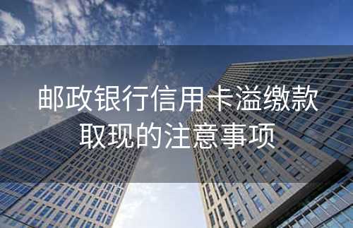 邮政银行信用卡溢缴款取现的注意事项