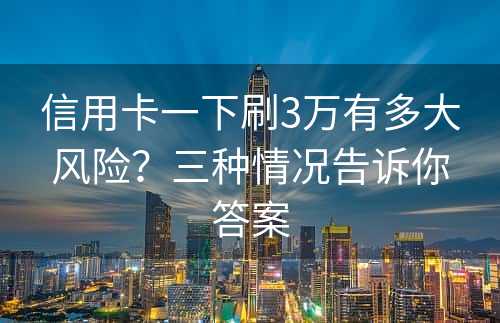 信用卡一下刷3万有多大风险？三种情况告诉你答案