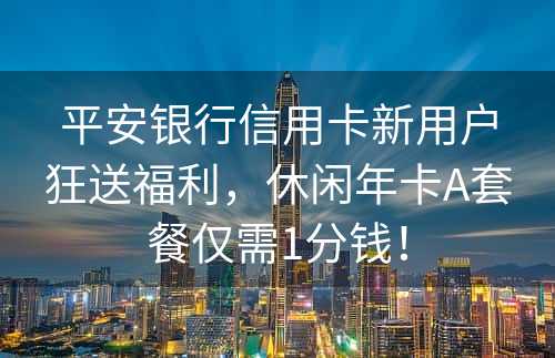 平安银行信用卡新用户狂送福利，休闲年卡A套餐仅需1分钱！