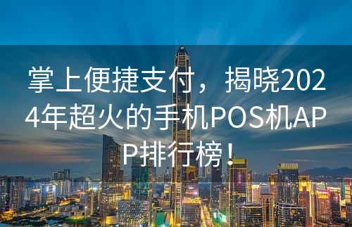 掌上便捷支付，揭晓2024年超火的手机POS机APP排行榜！