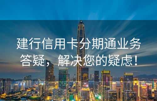 建行信用卡分期通业务答疑，解决您的疑虑！