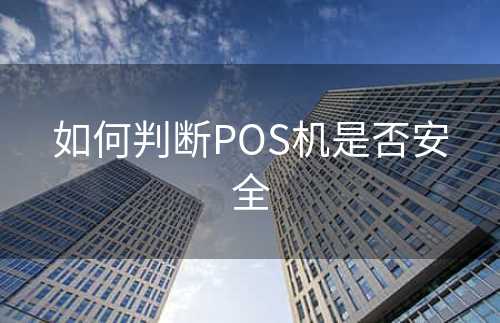 如何判断POS机是否安全