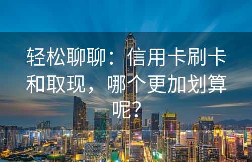 轻松聊聊：信用卡刷卡和取现，哪个更加划算呢？