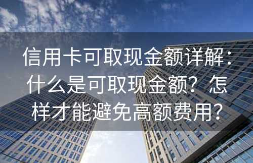 信用卡可取现金额详解：什么是可取现金额？怎样才能避免高额费用？