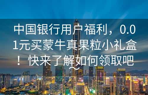 中国银行用户福利，0.01元买蒙牛真果粒小礼盒！快来了解如何领取吧～