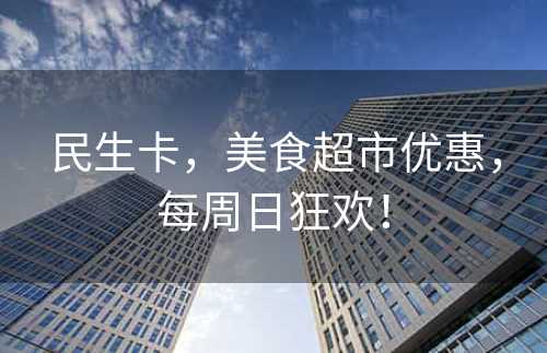 民生卡，美食超市优惠，每周日狂欢！