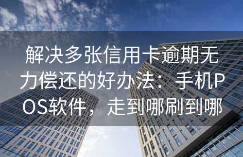 解决多张信用卡逾期无力偿还的好办法：手机POS软件，走到哪刷到哪