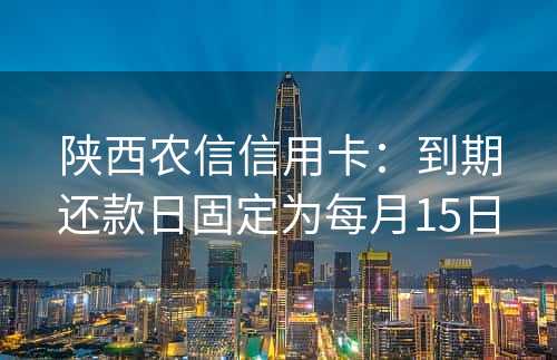 陕西农信信用卡：到期还款日固定为每月15日