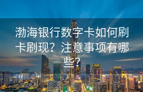 渤海银行数字卡如何刷卡刷现？注意事项有哪些？