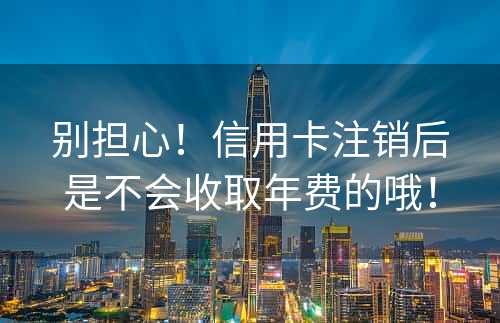 别担心！信用卡注销后是不会收取年费的哦！