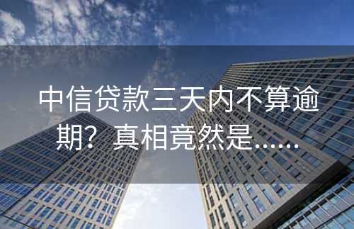 中信贷款三天内不算逾期？真相竟然是......