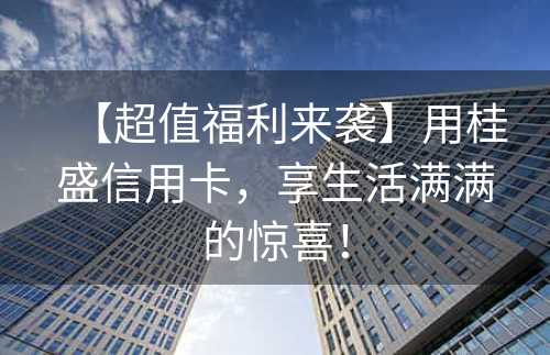 【超值福利来袭】用桂盛信用卡，享生活满满的惊喜！