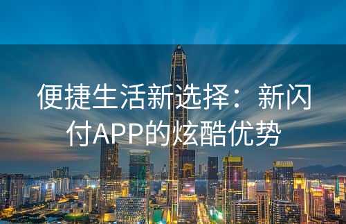 便捷生活新选择：新闪付APP的炫酷优势